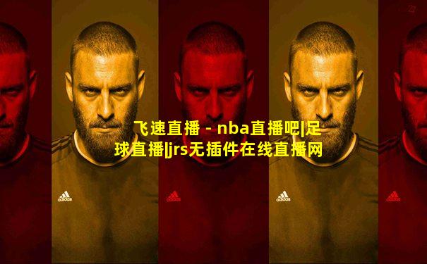 飞速直播 - nba直播吧|足球直播|jrs无插件在线直播网